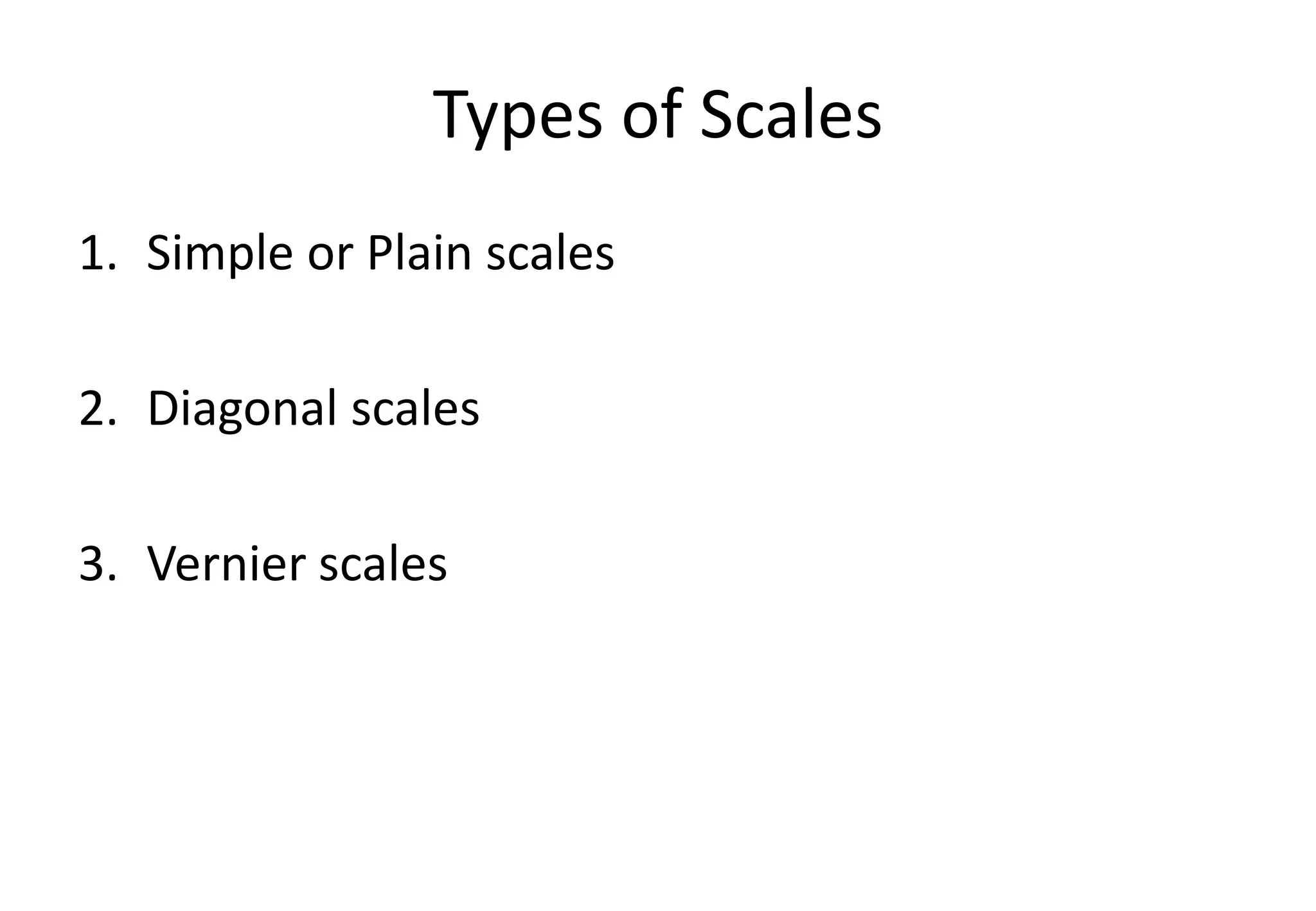 Types of Scales
1. Simple or Plain scales
2. Diagonal scales
3. Vernier scales
 