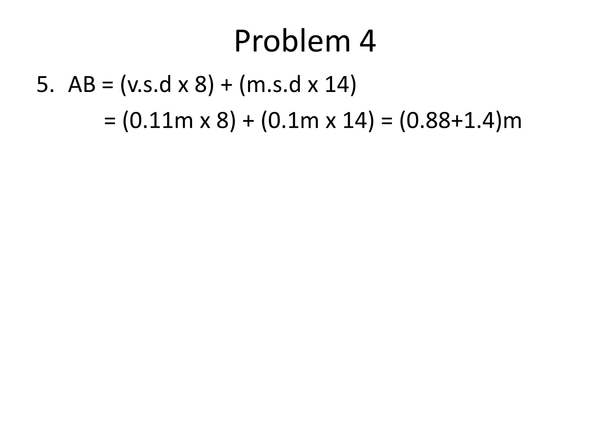 Problem 4
5. AB = (v.s.d x 8) + (m.s.d x 14)
= (0.11m x 8) + (0.1m x 14) = (0.88+1.4)m
 