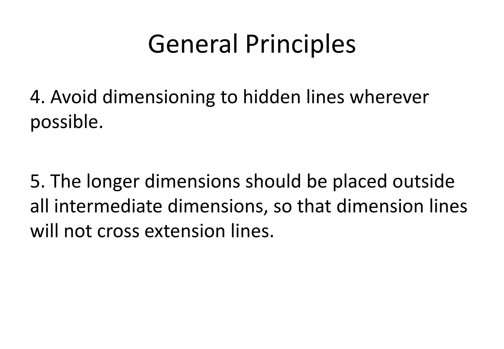 General Principles
4. Avoid dimensioning to hidden lines wherever
possible.
5. The longer dimensions should be placed outside
all intermediate dimensions, so that dimension lines
will not cross extension lines.
 