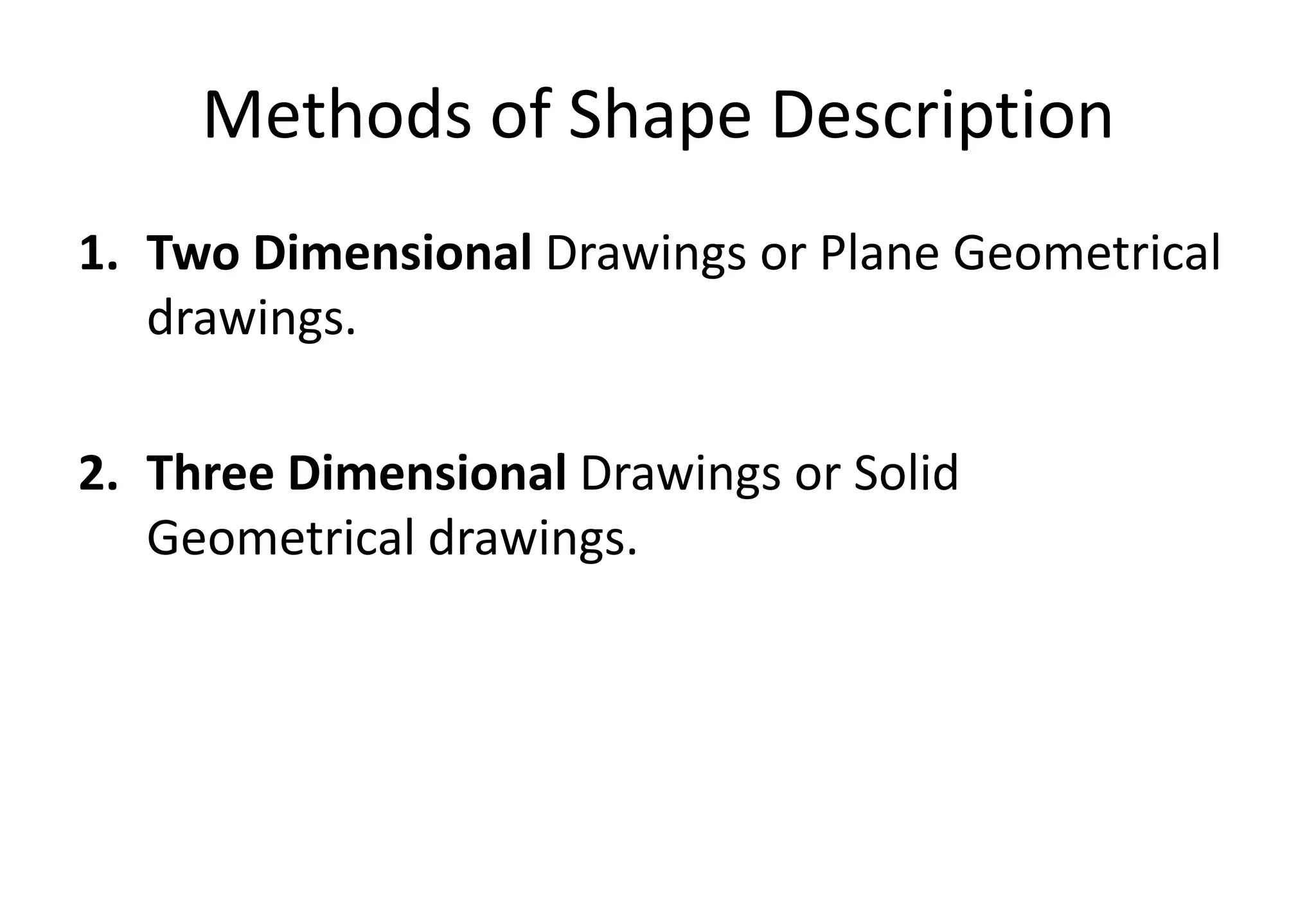 Methods of Shape Description
1. Two Dimensional Drawings or Plane Geometrical
drawings.
2. Three Dimensional Drawings or Solid
Geometrical drawings.
 