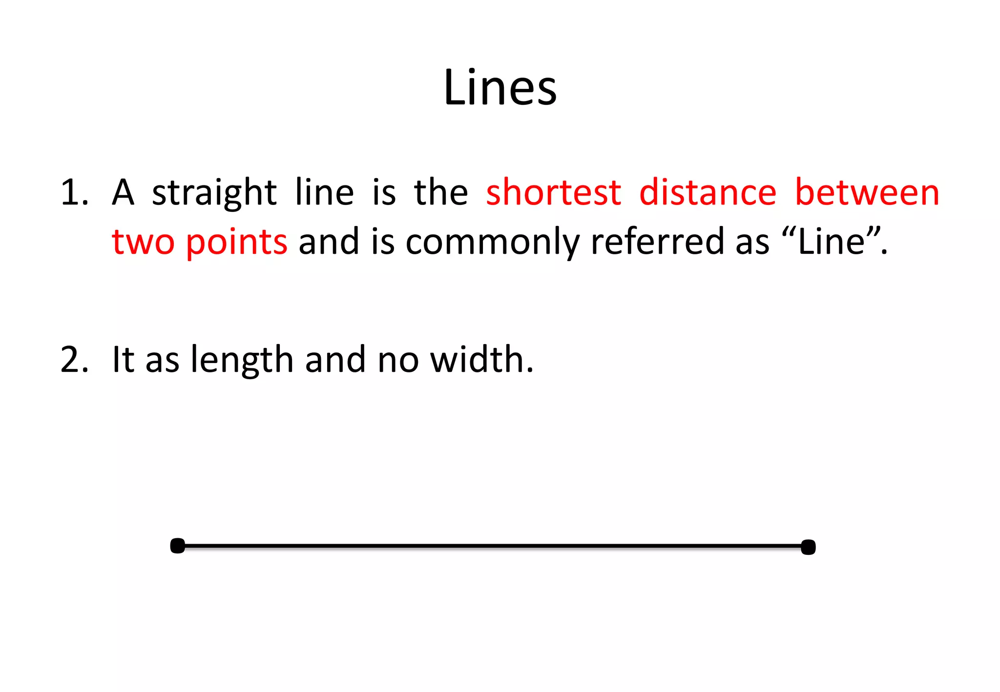 Lines
1. A straight line is the shortest distance between
two points and is commonly referred as “Line”.
2. It as length and no width.
. .
 