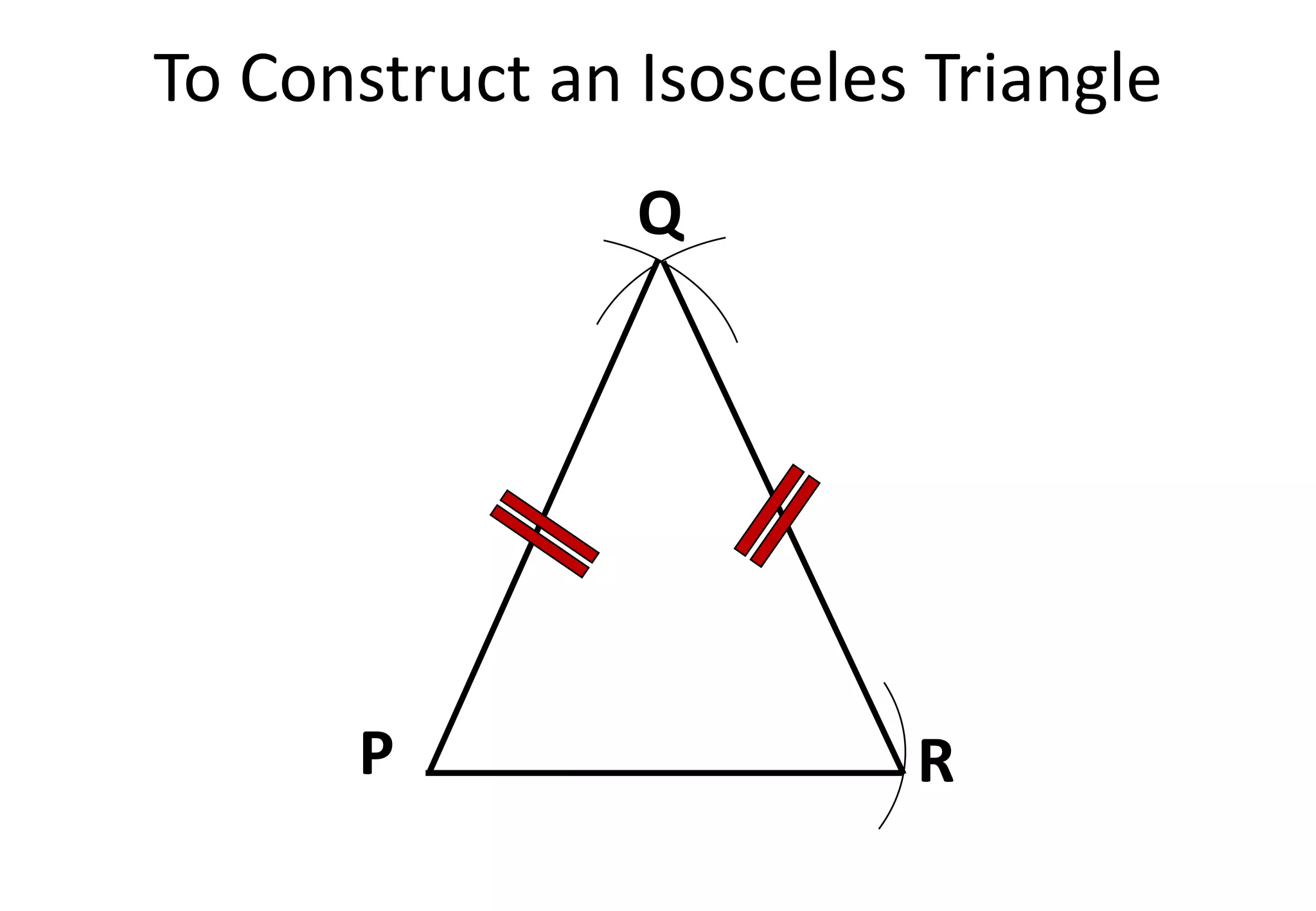 To Construct an Isosceles Triangle
P R
Q
 