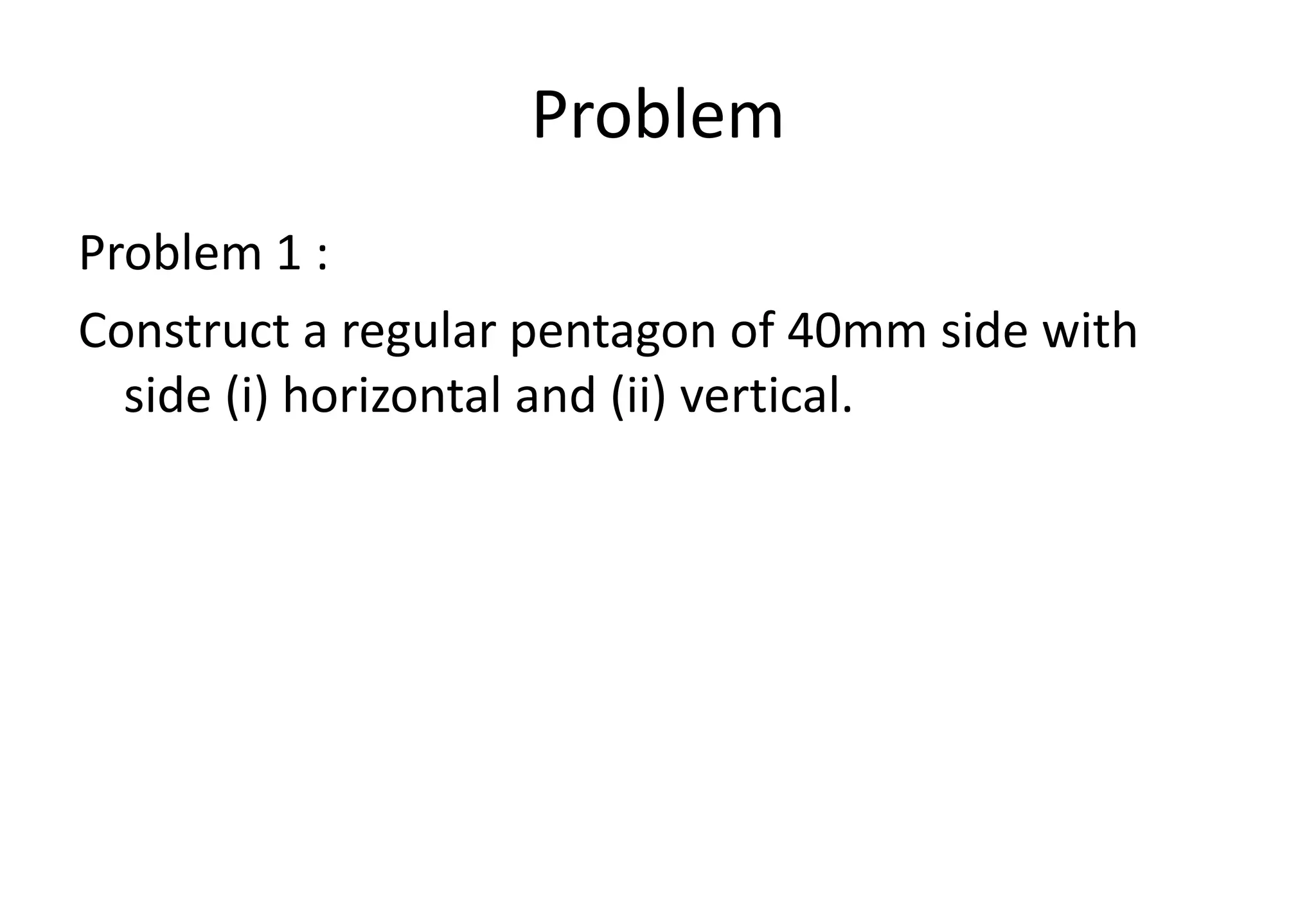 Problem
Problem 1 :
Construct a regular pentagon of 40mm side with
side (i) horizontal and (ii) vertical.
 