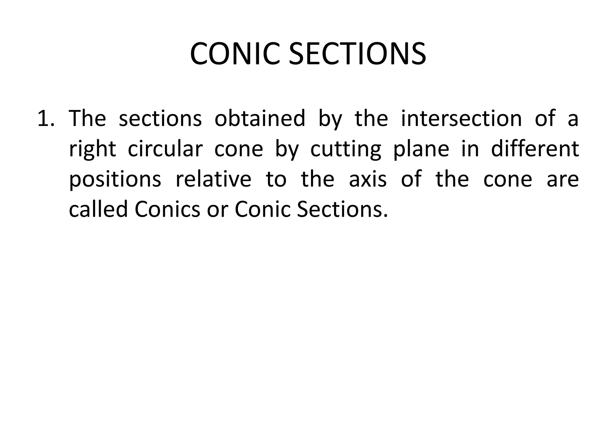 CONIC SECTIONS
1. The sections obtained by the intersection of a
right circular cone by cutting plane in different
positions relative to the axis of the cone are
called Conics or Conic Sections.
 