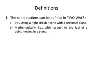 Definitions
1. The conic sections can be defined in TWO WAYS :
a) By Cutting a right circular cone with a sectional plane.
b) Mathematically, i.e., with respect to the loci of a
point moving in a plane.
 