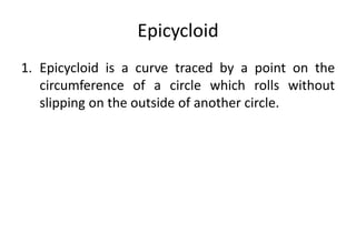 Epicycloid
1. Epicycloid is a curve traced by a point on the
circumference of a circle which rolls without
slipping on the outside of another circle.
 