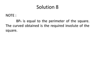 Solution 8
NOTE :
BP4 is equal to the perimeter of the square.
The curved obtained is the required involute of the
square.
 