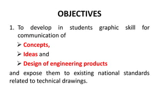 OBJECTIVES
1. To develop in students graphic skill for
communication of
 Concepts,
 Ideas and
 Design of engineering products
and expose them to existing national standards
related to technical drawings.
 