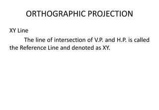 ORTHOGRAPHIC PROJECTION
XY Line
The line of intersection of V.P. and H.P. is called
the Reference Line and denoted as XY.
 