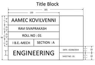 Title Block
185
10
130
65
10
ENGINEERING
DATE : 02/08/2014
SHEET NO : 01
5
5
10
AAMEC KOVILVENNI
15
10
10
10
7
RAVI SIVAPRAKASH
ROLL NO : 01
I B.E.-MECH SECTION : A
5
5
5
 