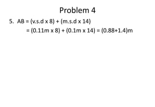 Problem 4
5. AB = (v.s.d x 8) + (m.s.d x 14)
= (0.11m x 8) + (0.1m x 14) = (0.88+1.4)m
 