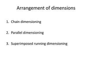 Arrangement of dimensions
1. Chain dimensioning
2. Parallel dimensioning
3. Superimposed running dimensioning
 