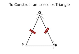 To Construct an Isosceles Triangle
P R
Q
 