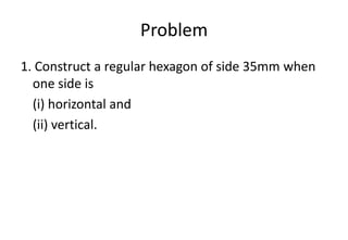 Problem
1. Construct a regular hexagon of side 35mm when
one side is
(i) horizontal and
(ii) vertical.
 