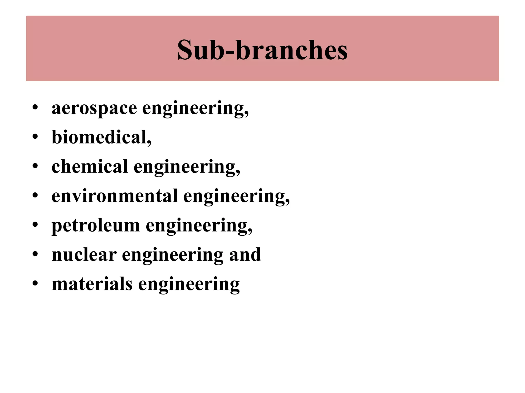 Sub-branches
• aerospace engineering,
• biomedical,
• chemical engineering,
• environmental engineering,
• petroleum engineering,
• nuclear engineering and
• materials engineering
 