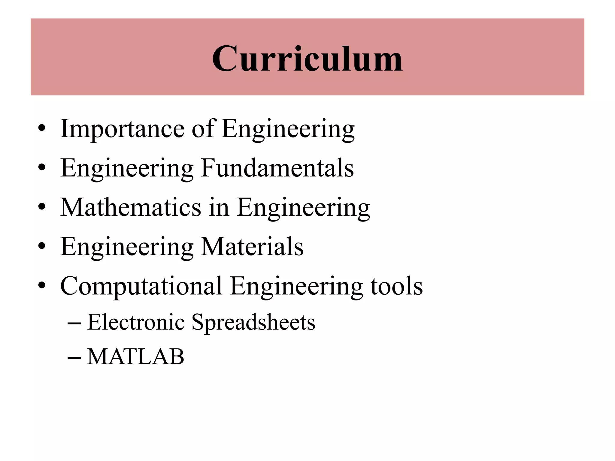 Curriculum
• Importance of Engineering
• Engineering Fundamentals
• Mathematics in Engineering
• Engineering Materials
• Computational Engineering tools
– Electronic Spreadsheets
– MATLAB
 