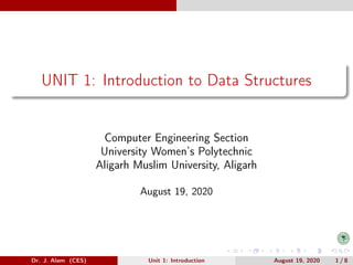 UNIT 1: Introduction to Data Structures
Computer Engineering Section
University Women’s Polytechnic
Aligarh Muslim University, Aligarh
August 19, 2020
Dr. J. Alam (CES) Unit 1: Introduction August 19, 2020 1 / 8
 