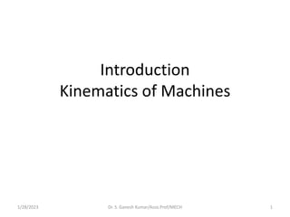 Introduction
Kinematics of Machines
1/28/2023 1
Dr. S. Ganesh Kumar/Asso.Prof/MECH
 