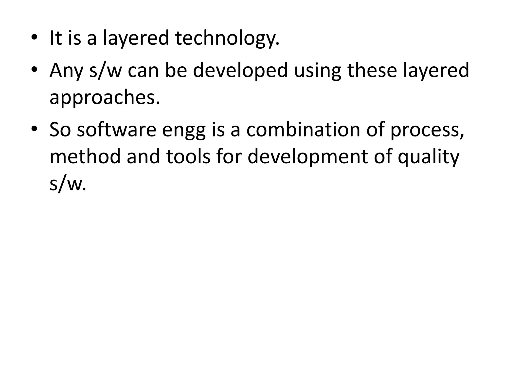 • It is a layered technology.
• Any s/w can be developed using these layered
approaches.
• So software engg is a combination of process,
method and tools for development of quality
s/w.
 