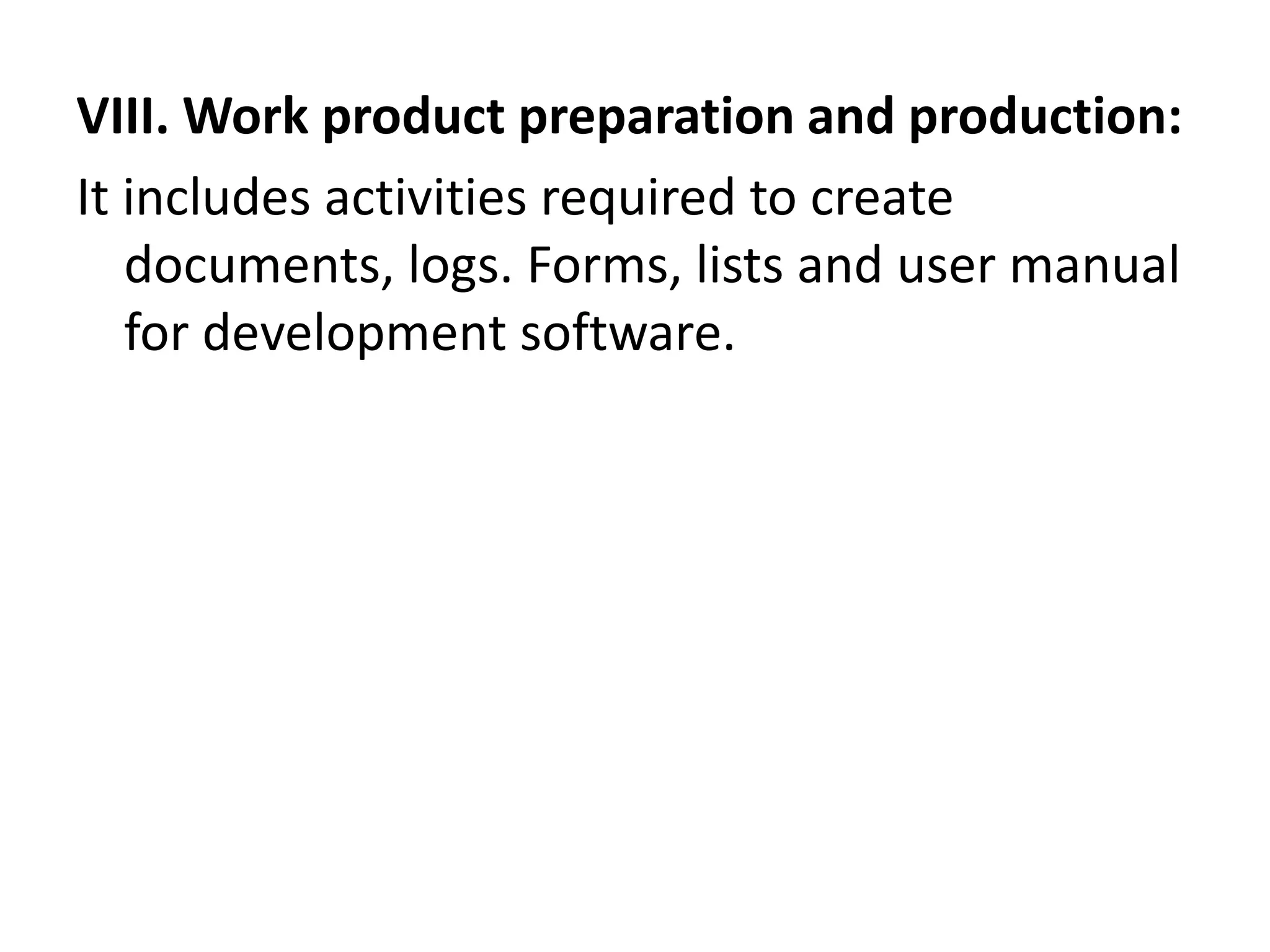 VIII. Work product preparation and production:
It includes activities required to create
documents, logs. Forms, lists and user manual
for development software.
 