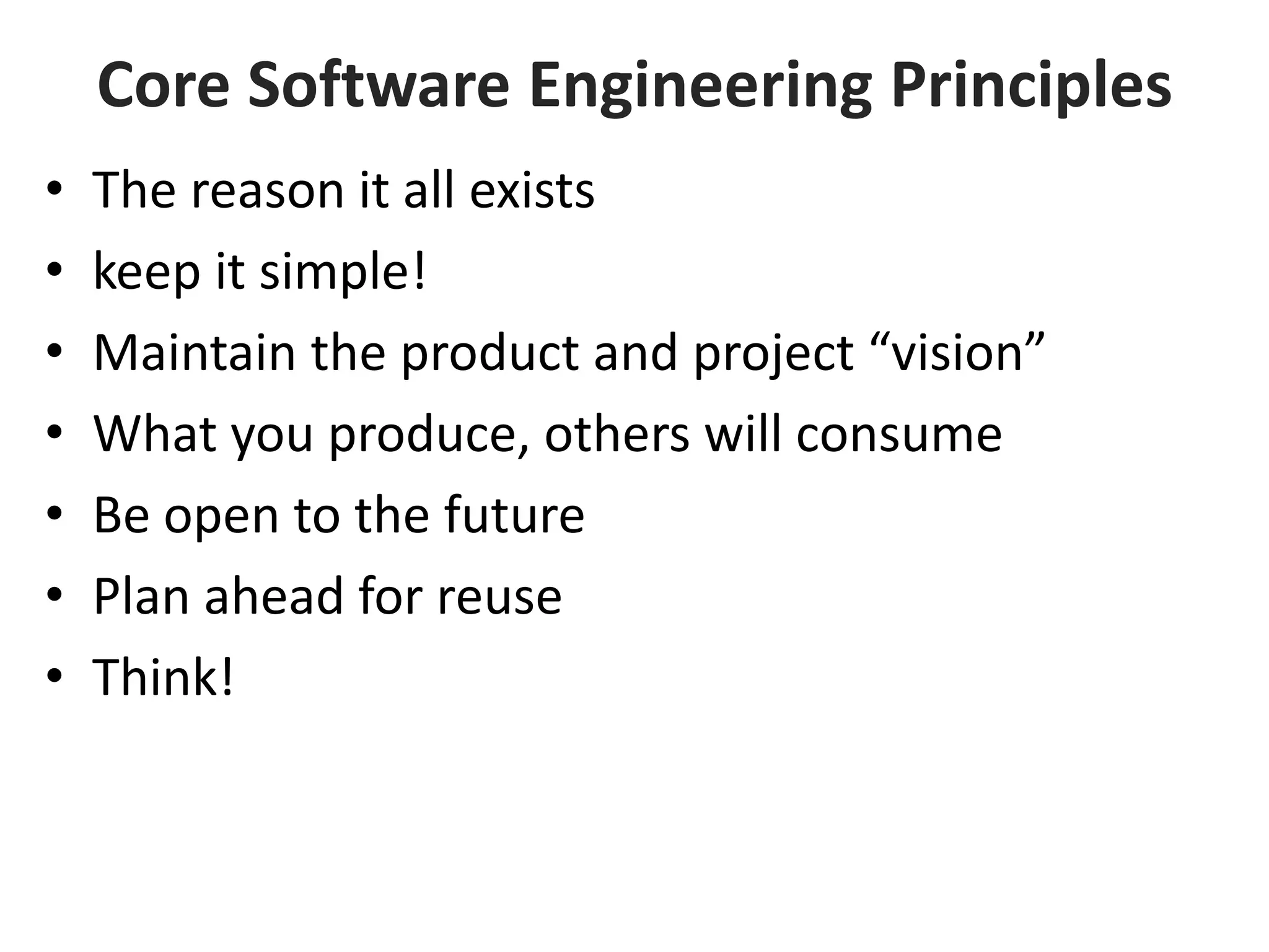 Core Software Engineering Principles
• The reason it all exists
• keep it simple!
• Maintain the product and project “vision”
• What you produce, others will consume
• Be open to the future
• Plan ahead for reuse
• Think!
 