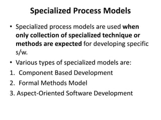 Specialized Process Models
• Specialized process models are used when
only collection of specialized technique or
methods are expected for developing specific
s/w.
• Various types of specialized models are:
1. Component Based Development
2. Formal Methods Model
3. Aspect-Oriented Software Development
 