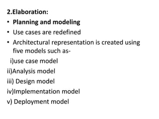 2.Elaboration:
• Planning and modeling
• Use cases are redefined
• Architectural representation is created using
five models such as-
i)use case model
ii)Analysis model
iii) Design model
iv)Implementation model
v) Deployment model
 