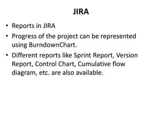 JIRA
• Reports in JIRA
• Progress of the project can be represented
using BurndownChart.
• Different reports like Sprint Report, Version
Report, Control Chart, Cumulative flow
diagram, etc. are also available.
 