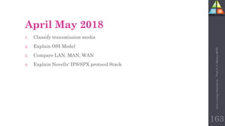 April May 2018
1. Classify transmission media
2. Explain OSI Model
3. Compare LAN, MAN, WAN
4. Explain Novells' IPS/SPX protocol Stack
Unit-1
Comp
Network
by
:
Prof.
D.
P.
Mishra
BITD
163
 