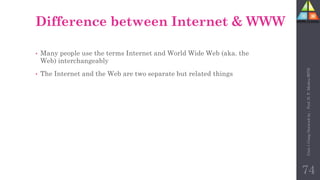 Difference between Internet & WWW
• Many people use the terms Internet and World Wide Web (aka. the
Web) interchangeably
• The Internet and the Web are two separate but related things
74
Unit-1
Comp
Network
by
:
Prof.
D.
P.
Mishra
BITD
 