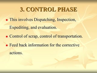 3. CONTROL PHASE
 This involves Dispatching, Inspection,
Expediting, and evaluation.
 Control of scrap, control of transportation.
 Feed back information for the corrective
actions.
 