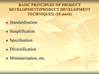 BASIC PRINCIPLES OF PRODUCT
DEVELOPMENT(PRODUCT DEVELOPMENT
TECHNIQUES) (16 mark)
 Standardisation
 Simplification
 Specilisation
 Diversification
 Miniaturisation, etc.
 