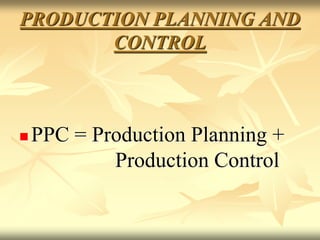 PRODUCTION PLANNING AND
CONTROL
 PPC = Production Planning +
Production Control
 