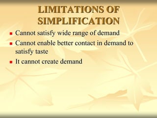LIMITATIONS OF
SIMPLIFICATION
 Cannot satisfy wide range of demand
 Cannot enable better contact in demand to
satisfy taste
 It cannot create demand
 