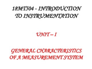 18MT504 - INTRODUCTION
TO INSTRUMENTATION
UNIT – I
GENERAL CHARACTERISTICS
OF A MEASUREMENT SYSTEM
 