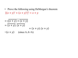 • Prove the following using DeMorgan’s theorem
𝑥 + 𝑦 ′ + 𝑥 + 𝑦 ′ ′ = 𝑥 + 𝑦
= ((𝑥 + 𝑦) + (𝑥 + 𝑦)
= 𝑥 + 𝑦 . 𝑥 + 𝑦
= 𝑥 + 𝑦 . 𝑥 + 𝑦
= 𝑥 + 𝑦 (since A.A=A)
 