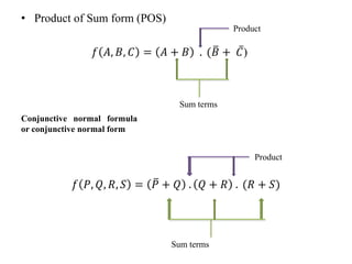 • Product of Sum form (POS)
𝑓 𝐴, 𝐵, 𝐶 = 𝐴 + 𝐵 . (𝐵 + 𝐶)
𝑓 𝑃, 𝑄, 𝑅, 𝑆 = 𝑃 + 𝑄 . 𝑄 + 𝑅 . (𝑅 + 𝑆)
Sum terms
Product
Sum terms
Product
Conjunctive normal formula
or conjunctive normal form
 