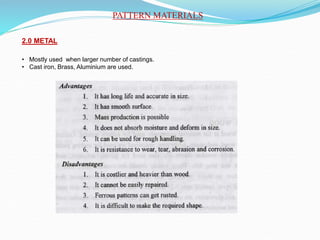 PATTERN MATERIALS
2.0 METAL
• Mostly used when larger number of castings.
• Cast iron, Brass, Aluminium are used.
 