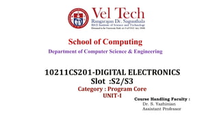 10211CS201-DIGITAL ELECTRONICS
Slot :S2/S3
Category : Program Core
UNIT-I
School of Computing
Department of Computer Science & Engineering
Course Handling Faculty :
Dr. S. Yazhinian
Assistant Professor
 