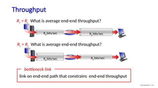 Throughput
Rs < Rc What is average end-end throughput?
Rs bits/sec Rc bits/sec
Rs > Rc What is average end-end throughput?
link on end-end path that constrains end-end throughput
bottleneck link
Rs bits/sec Rc bits/sec
Introduction: 1-55
 