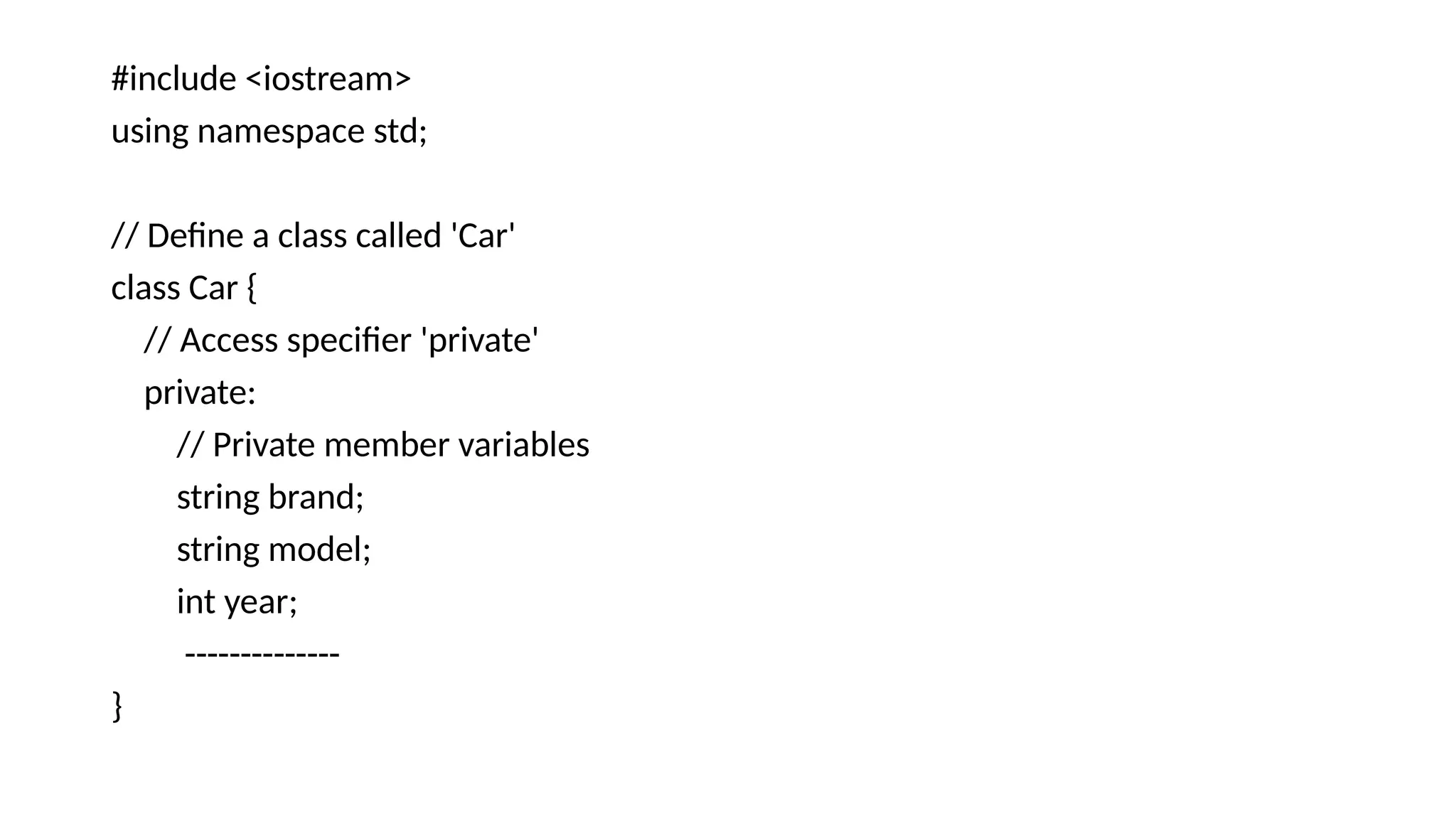 #include <iostream> using namespace std; // Define a class called 'Car' class Car { // Access specifier 'private' private: // Private member variables string brand; string model; int year; -------------- } 
