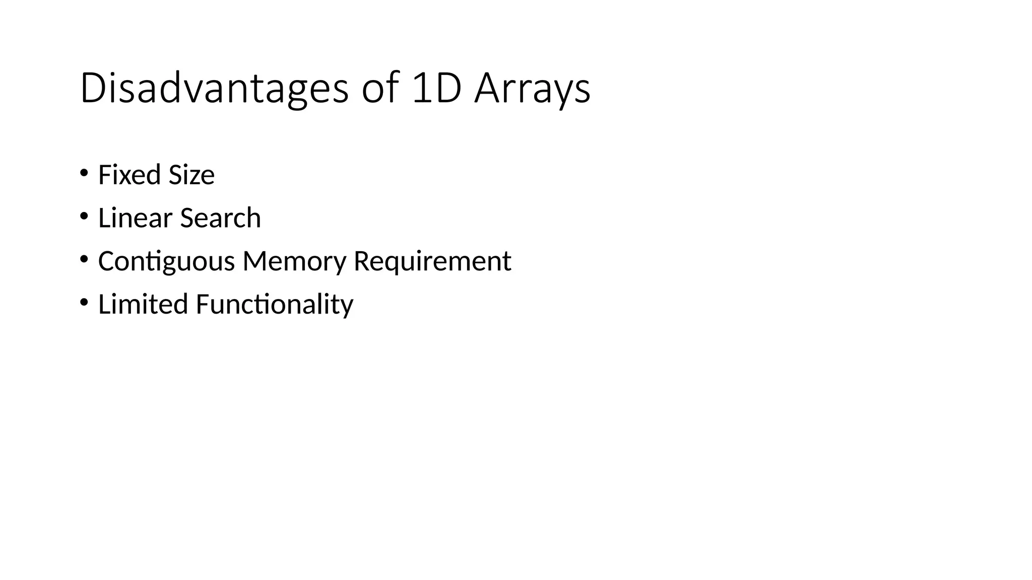 Disadvantages of 1D Arrays • Fixed Size • Linear Search • Contiguous Memory Requirement • Limited Functionality 