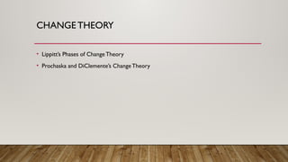 CHANGE THEORY
• Lippitt’s Phases of ChangeTheory
• Prochaska and DiClemente’s ChangeTheory
 