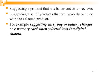  Suggesting a product that has better customer reviews.
 Suggesting a set of products that are typically bundled
with the selected product.
 For example suggesting carry bag or battery charger
or a memory card when selected item is a digital
camera.
157
 