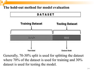 The hold-out method for model evaluation
Generally, 70-30% split is used for splitting the dataset
where 70% of the dataset is used for training and 30%
dataset is used for testing the model.
244
 