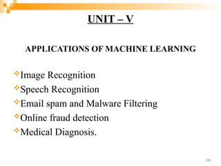 UNIT – V
APPLICATIONS OF MACHINE LEARNING
Image Recognition
Speech Recognition
Email spam and Malware Filtering
Online fraud detection
Medical Diagnosis.
248
 