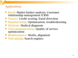 9
 Retail: Market basket analysis, Customer
relationship management (CRM)
 Finance: Credit scoring, fraud detection
 Manufacturing: Optimization, troubleshooting
 Medicine: Medical diagnosis
 Telecommunications: Quality of service
optimization
 Bioinformatics: Motifs, alignment
 Web mining: Search engines
Applications:
 