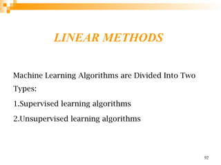 LINEAR METHODS
Machine Learning Algorithms are Divided Into Two
Types:
1.Supervised learning algorithms
2.Unsupervised learning algorithms
92
 
