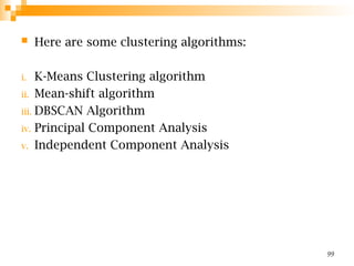  Here are some clustering algorithms:
i. K-Means Clustering algorithm
ii. Mean-shift algorithm
iii. DBSCAN Algorithm
iv. Principal Component Analysis
v. Independent Component Analysis
99
 