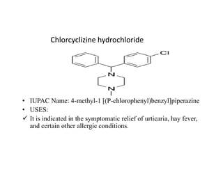 Chlorcyclizine hydrochloride
• IUPAC Name: 4-methyl-1 [(P-chlorophenyl)benzyl]piperazine
• USES:
 It is indicated in the symptomatic relief of urticaria, hay fever,
and certain other allergic conditions.
 